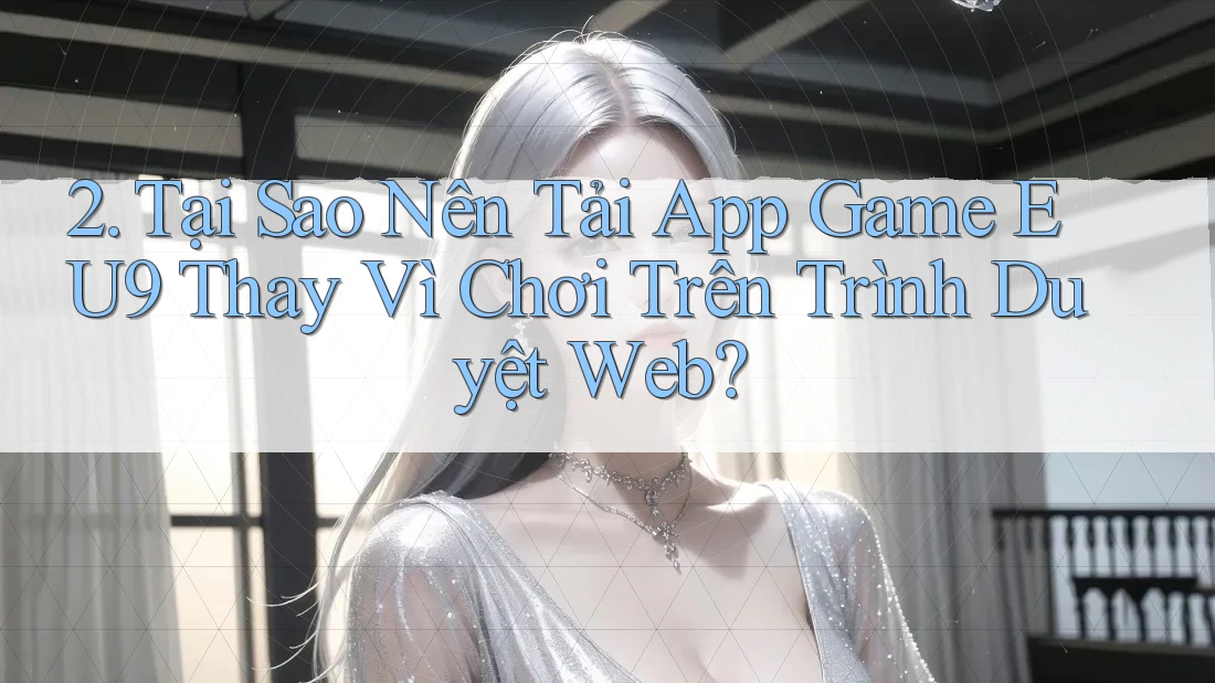 2. Tại Sao Nên Tải App Game EU9 Thay Vì Chơi Trên Trình Duyệt Web?