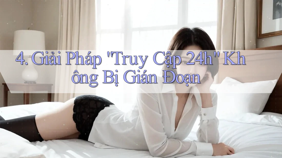 4. Giải Pháp “Truy Cập 24h” Không Bị Gián Đoạn
