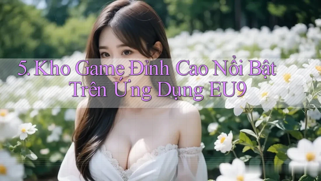 5. Kho Game Đỉnh Cao Nổi Bật Trên Ứng Dụng EU9