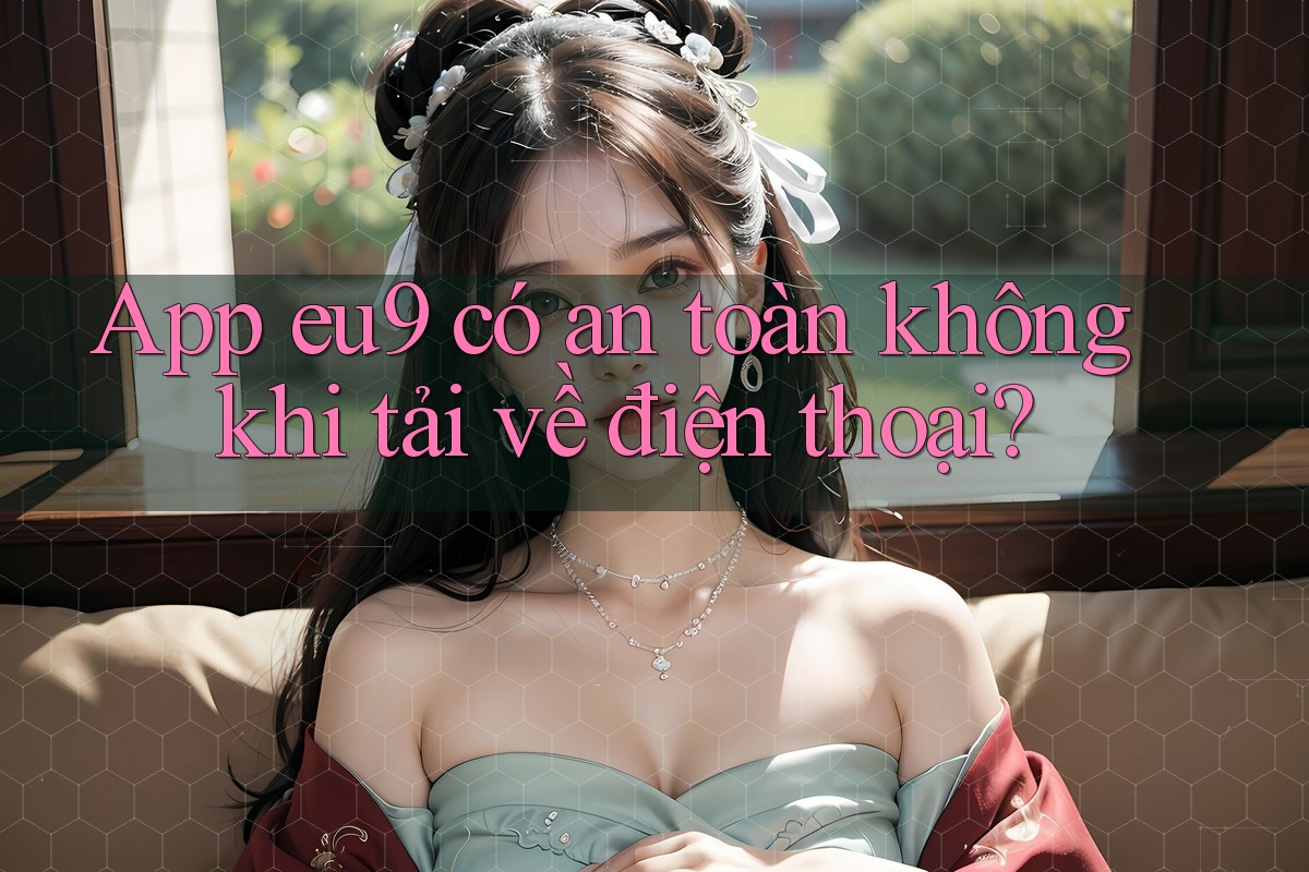 App eu9 có an toàn không khi tải về điện thoại?
