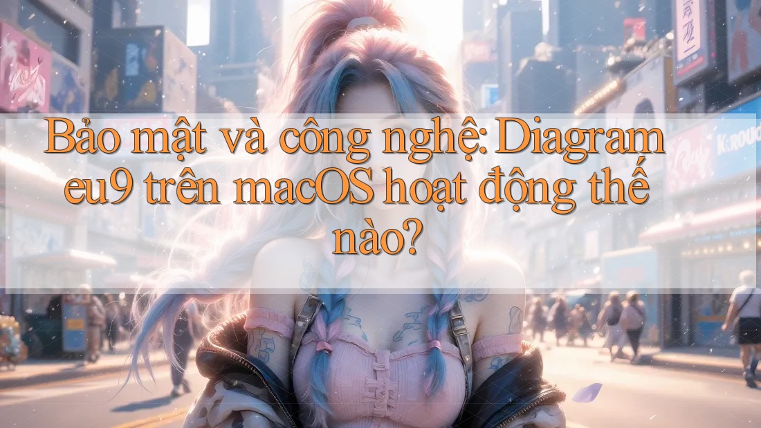 Bảo mật và công nghệ: Diagram eu9 trên macOS hoạt động thế nào?