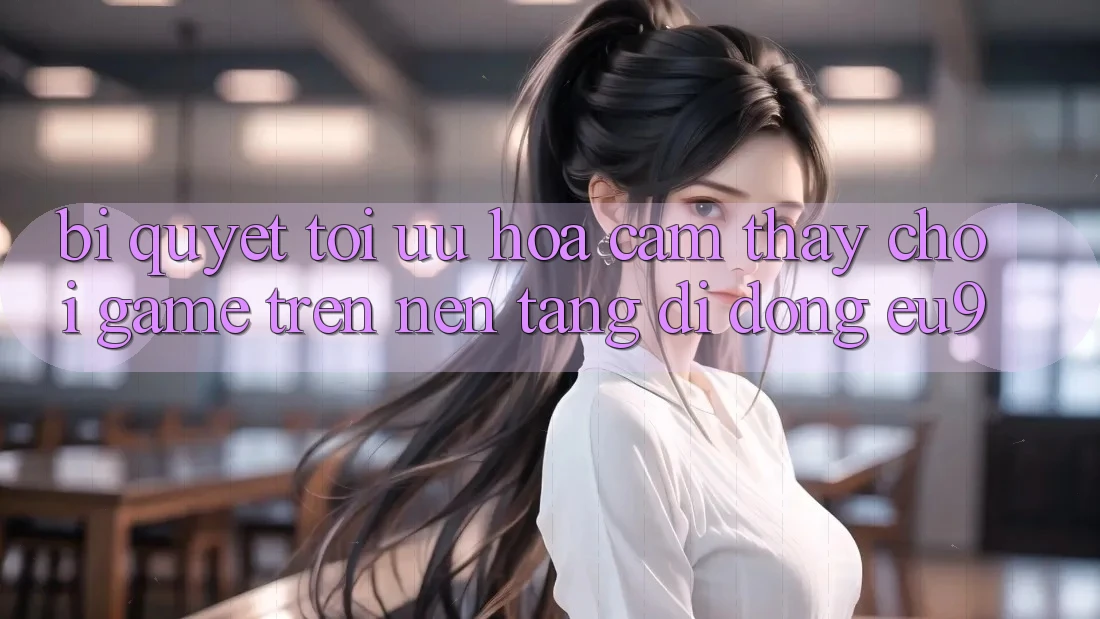 Bí quyết Tối Ưu Hóa Cảm thấy Chơi Game Trên Nền tảng di động EU9