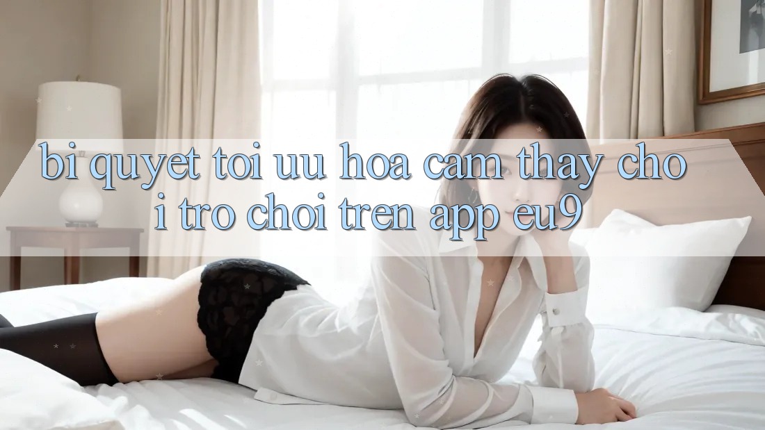 Bí quyết Tối Ưu Hóa Cảm thấy Chơi Trò chơi Trên App EU9