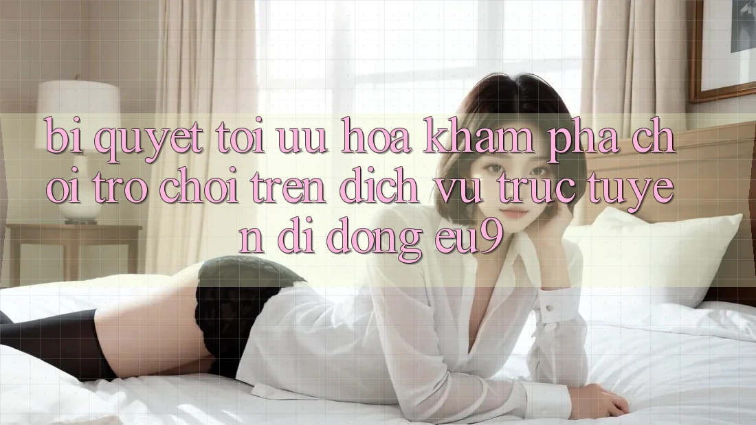 Bí quyết Tối Ưu Hóa Khám phá Chơi Trò chơi Trên Dịch vụ trực tuyến di động EU9 Bí quyết Tối Ưu Hóa Khám phá Chơi Trò chơi Trên Dịch vụ trực tuyến di động EU9