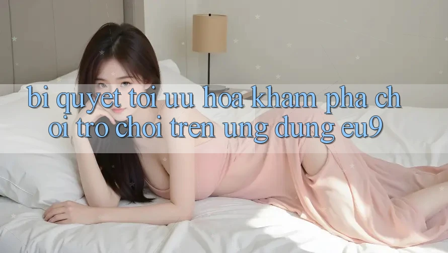 Bí quyết Tối Ưu Hóa Khám phá Chơi Trò chơi Trên Ứng dụng EU9