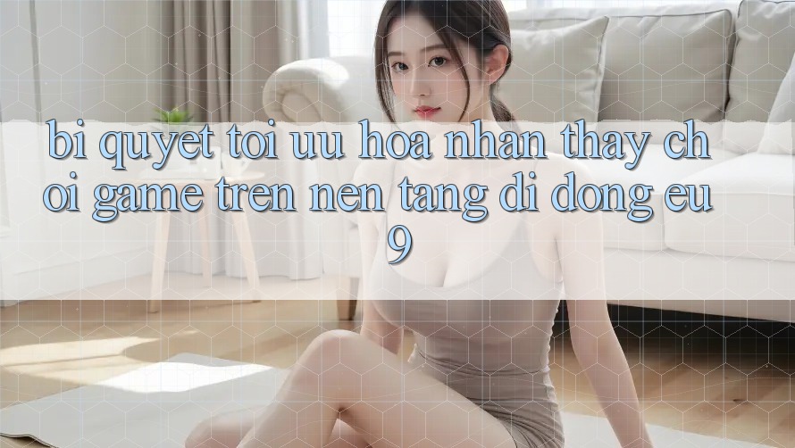 Bí quyết Tối Ưu Hóa Nhận thấy Chơi Game Trên Nền tảng di động EU9
