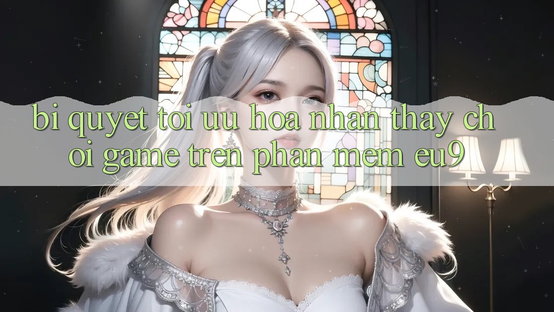 Bí quyết Tối Ưu Hóa Nhận thấy Chơi Game Trên Phần mềm EU9