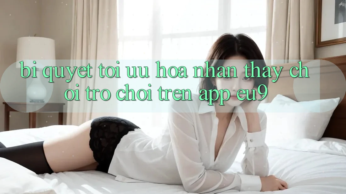 Bí quyết Tối Ưu Hóa Nhận thấy Chơi Trò chơi Trên App EU9