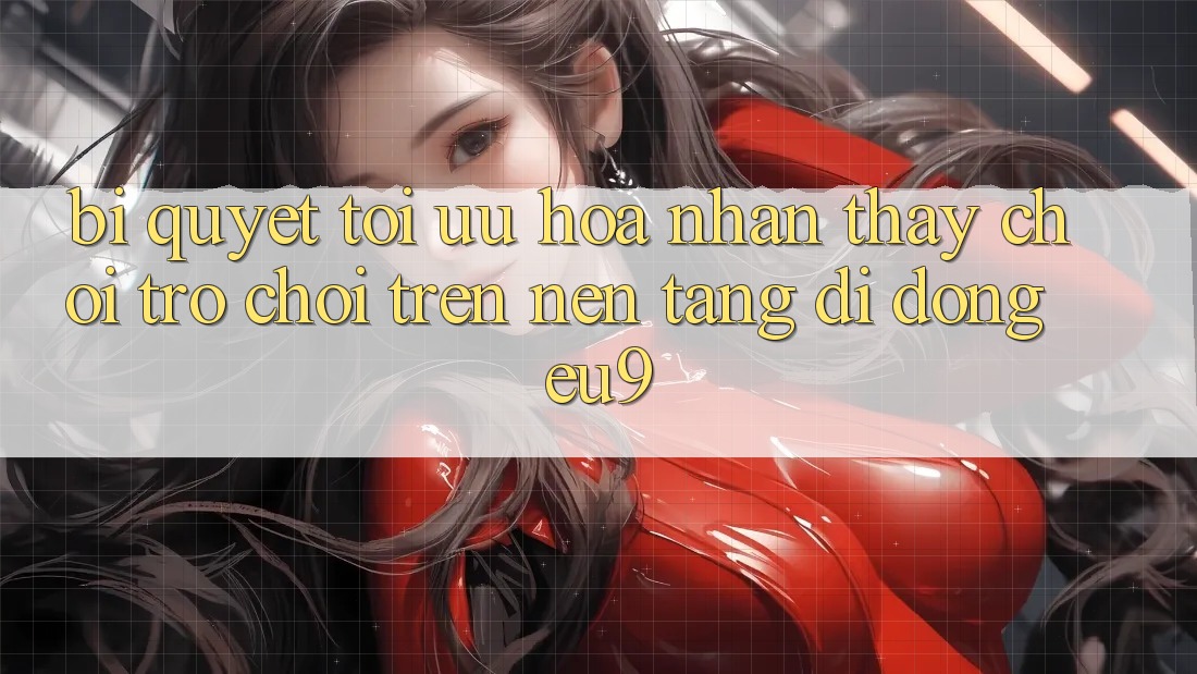 Bí quyết Tối Ưu Hóa Nhận thấy Chơi Trò chơi Trên Nền tảng di động EU9 Bí quyết Tối Ưu Hóa Nhận thấy Chơi Trò chơi Trên Nền tảng di động EU9