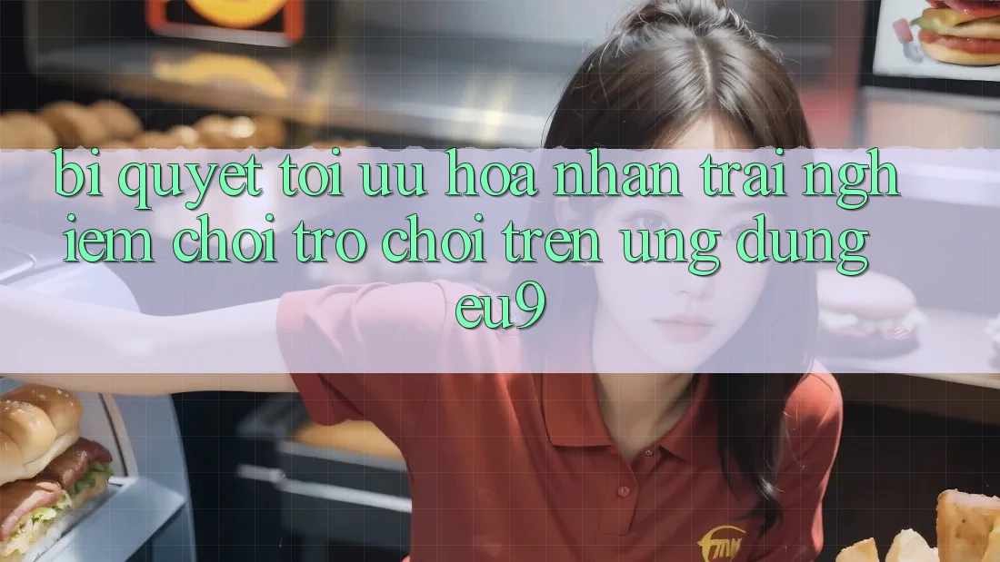 Bí quyết Tối Ưu Hóa Nhận trải nghiệm Chơi Trò chơi Trên Ứng dụng EU9