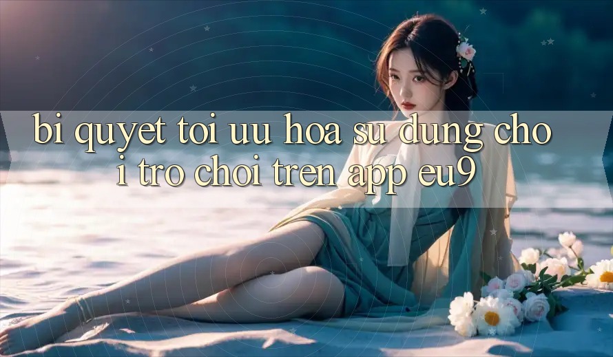 Bí quyết Tối Ưu Hóa Sử dụng Chơi Trò chơi Trên App EU9
