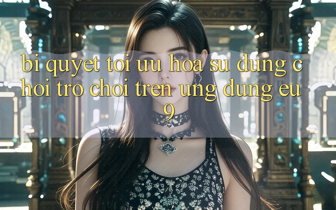 Bí quyết Tối Ưu Hóa Sử dụng Chơi Trò chơi Trên Ứng dụng EU9 Bí quyết Tối Ưu Hóa Sử dụng Chơi Trò chơi Trên Ứng dụng EU9