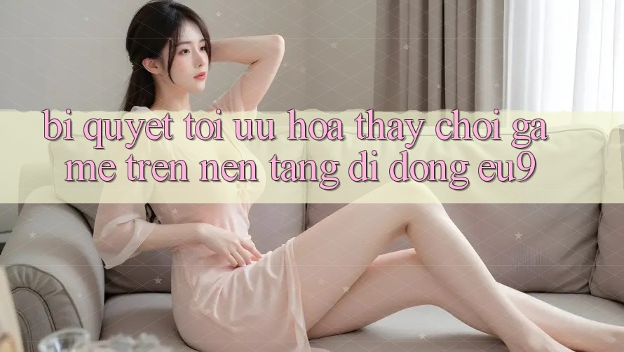 Bí quyết Tối Ưu Hóa Thấy Chơi Game Trên Nền tảng di động EU9