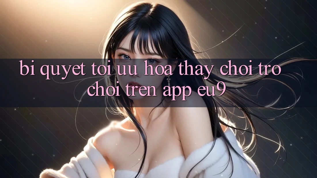 Bí quyết Tối Ưu Hóa Thấy Chơi Trò chơi Trên App EU9