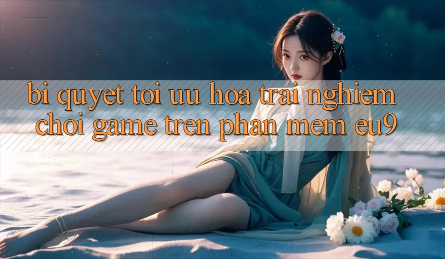 Bí quyết Tối Ưu Hóa Trải Nghiệm Chơi Game Trên Phần mềm EU9 Bí quyết Tối Ưu Hóa Trải Nghiệm Chơi Game Trên Phần mềm EU9