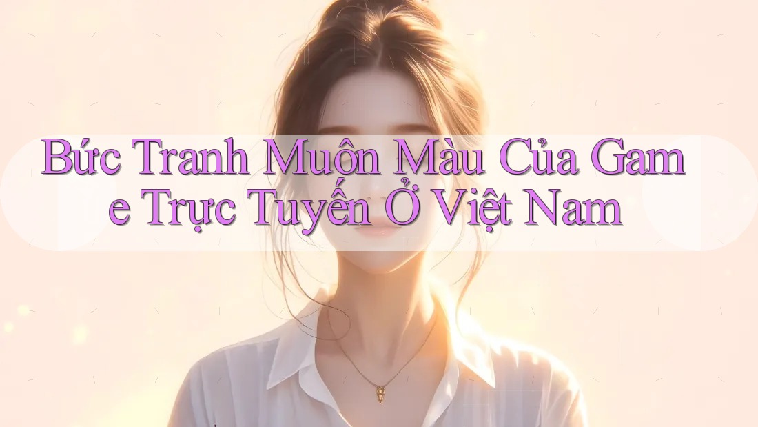 Bức Tranh Muôn Màu Của Game Trực Tuyến Ở Việt Nam Bức Tranh Muôn Màu Của Game Trực Tuyến Ở Việt Nam