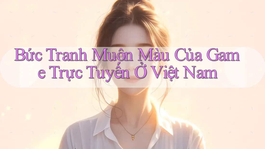 Bức Tranh Muôn Màu Của Game Trực Tuyến Ở Việt Nam Bức Tranh Muôn Màu Của Game Trực Tuyến Ở Việt Nam