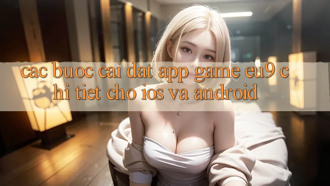 Các bước Cài đặt App Game EU9 Chi Tiết Cho iOS Và Android Các bước Cài đặt App Game EU9 Chi Tiết Cho iOS Và Android