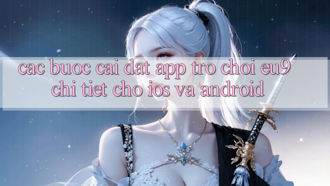 Các bước Cài đặt App Trò chơi EU9 Chi Tiết Cho iOS Và Android