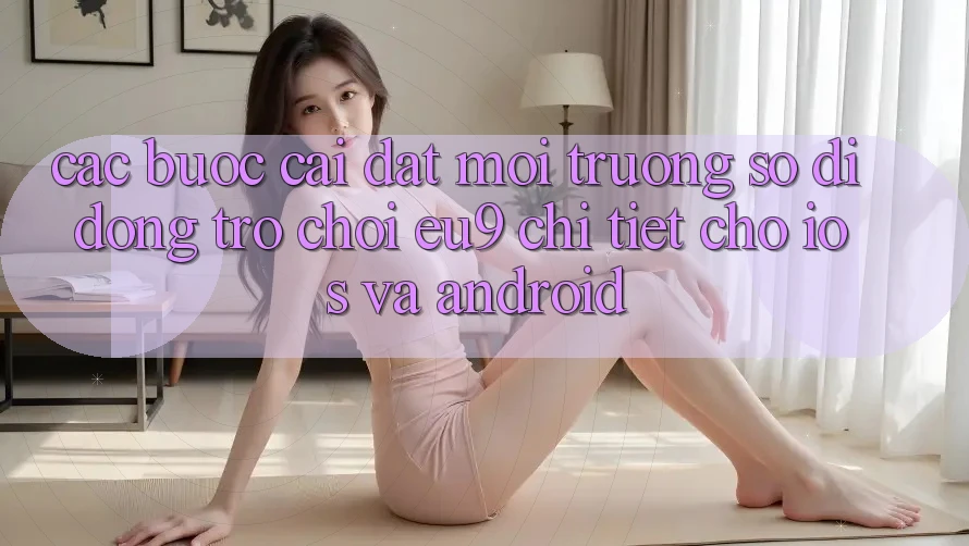 Các bước Cài đặt Môi trường số di động Trò chơi EU9 Chi Tiết Cho iOS Và Android