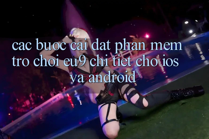 Các bước Cài đặt Phần mềm Trò chơi EU9 Chi Tiết Cho iOS Và Android
