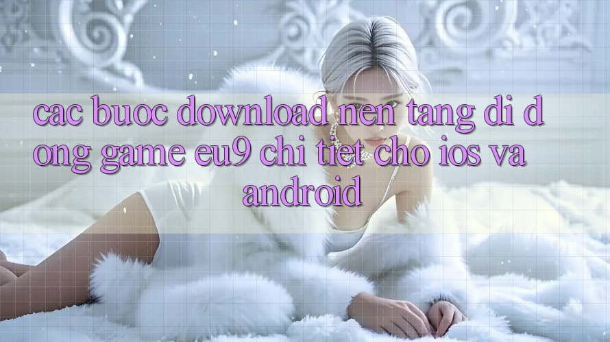 Các bước Download Nền tảng di động Game EU9 Chi Tiết Cho iOS Và Android