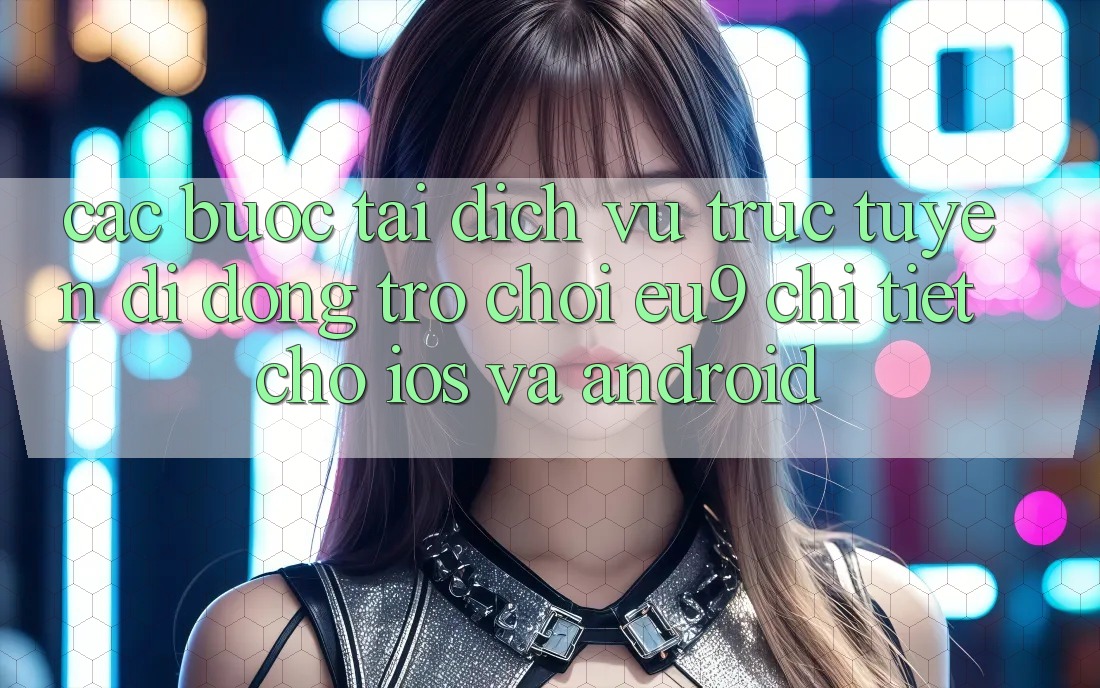 Các bước Tải Dịch vụ trực tuyến di động Trò chơi EU9 Chi Tiết Cho iOS Và Android