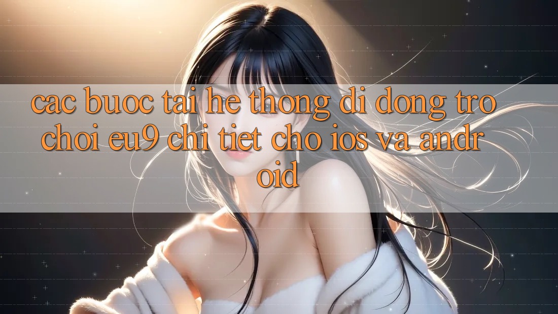 Các bước Tải Hệ thống di động Trò chơi EU9 Chi Tiết Cho iOS Và Android
