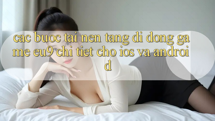 Các bước Tải Nền tảng di động Game EU9 Chi Tiết Cho iOS Và Android