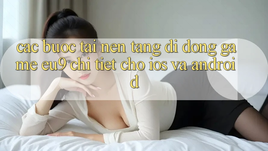 Các bước Tải Nền tảng di động Game EU9 Chi Tiết Cho iOS Và Android
