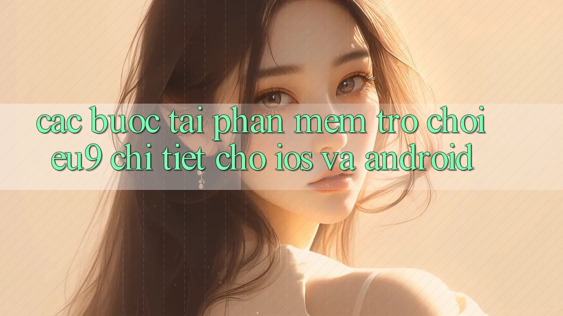 Các bước Tải Phần mềm Trò chơi EU9 Chi Tiết Cho iOS Và Android Các bước Tải Phần mềm Trò chơi EU9 Chi Tiết Cho iOS Và Android