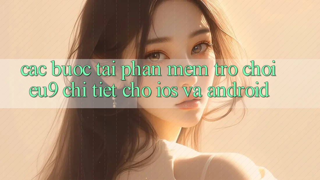 Các bước Tải Phần mềm Trò chơi EU9 Chi Tiết Cho iOS Và Android