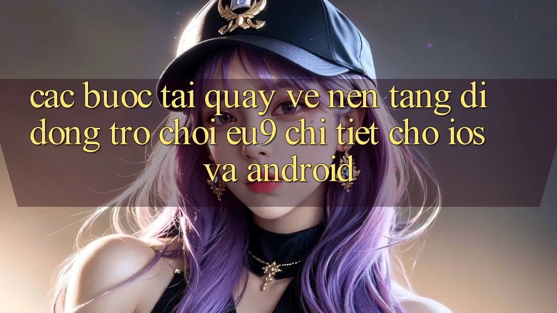 Các bước Tải quay về Nền tảng di động Trò chơi EU9 Chi Tiết Cho iOS Và Android Các bước Tải quay về Nền tảng di động Trò chơi EU9 Chi Tiết Cho iOS Và Android