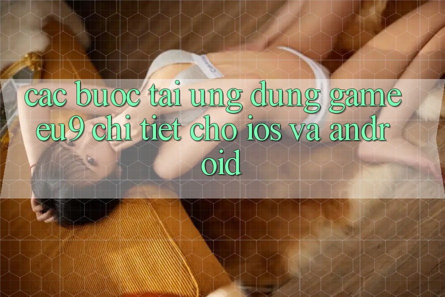 Các bước Tải Ứng dụng Game EU9 Chi Tiết Cho iOS Và Android