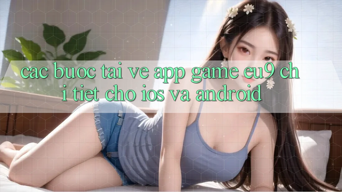 Các bước Tải về App Game EU9 Chi Tiết Cho iOS Và Android Các bước Tải về App Game EU9 Chi Tiết Cho iOS Và Android