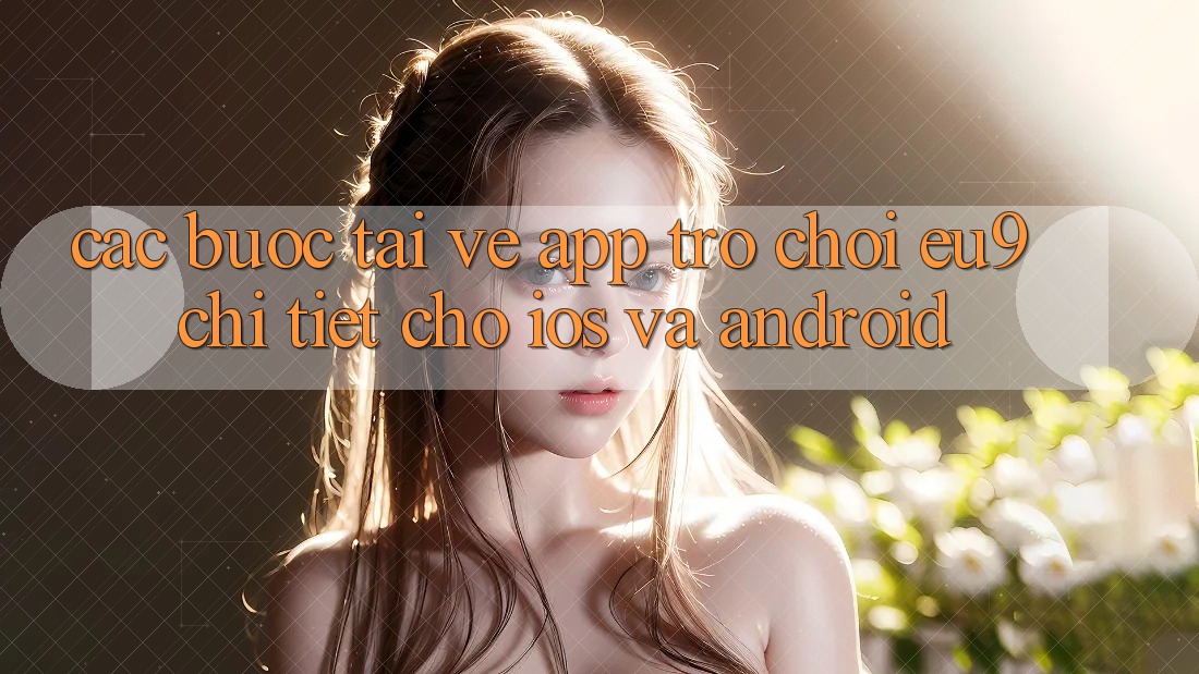 Các bước Tải về App Trò chơi EU9 Chi Tiết Cho iOS Và Android Các bước Tải về App Trò chơi EU9 Chi Tiết Cho iOS Và Android