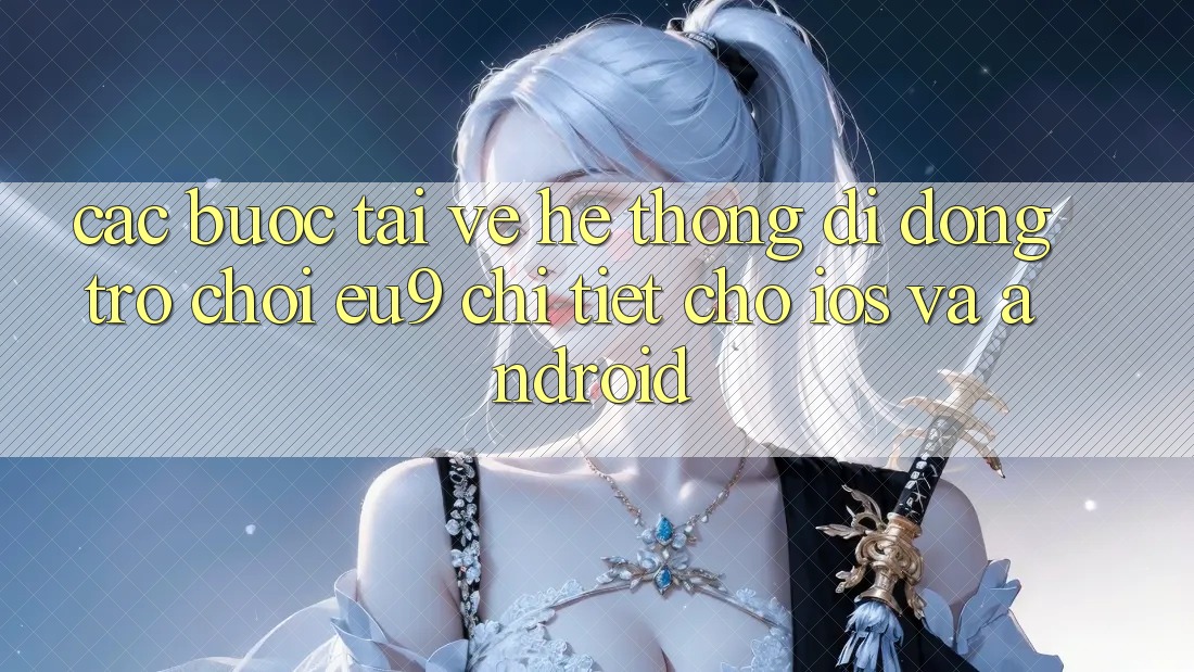 Các bước Tải về Hệ thống di động Trò chơi EU9 Chi Tiết Cho iOS Và Android