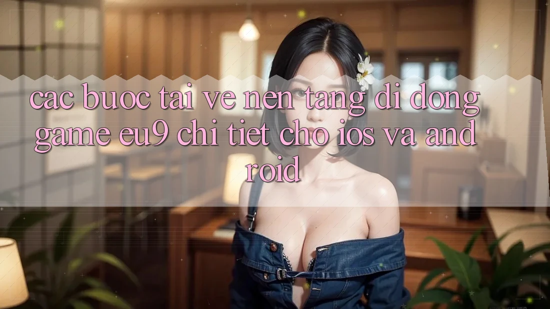 Các bước Tải về Nền tảng di động Game EU9 Chi Tiết Cho iOS Và Android