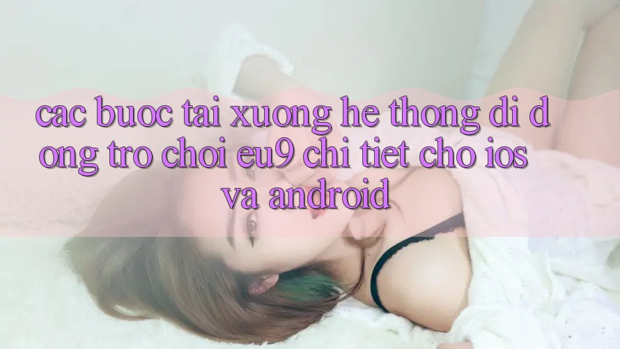 Các bước Tải xuống Hệ thống di động Trò chơi EU9 Chi Tiết Cho iOS Và Android Các bước Tải xuống Hệ thống di động Trò chơi EU9 Chi Tiết Cho iOS Và Android