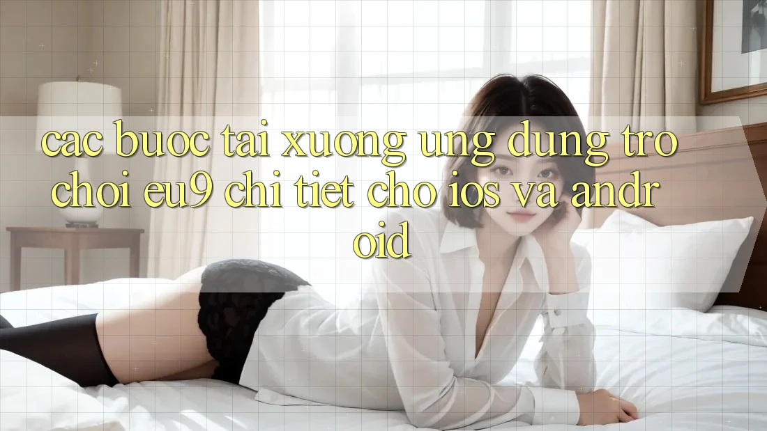 Các bước Tải xuống Ứng dụng Trò chơi EU9 Chi Tiết Cho iOS Và Android Các bước Tải xuống Ứng dụng Trò chơi EU9 Chi Tiết Cho iOS Và Android