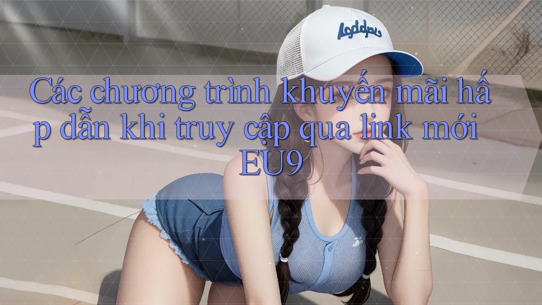 Các chương trình khuyến mãi hấp dẫn khi truy cập qua link mới EU9