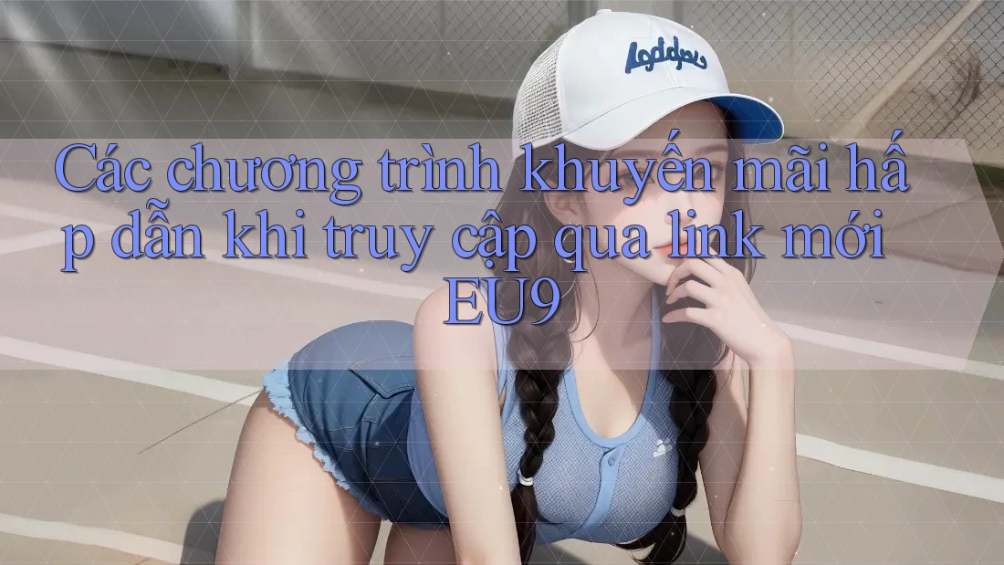 Các chương trình khuyến mãi hấp dẫn khi truy cập qua link mới EU9