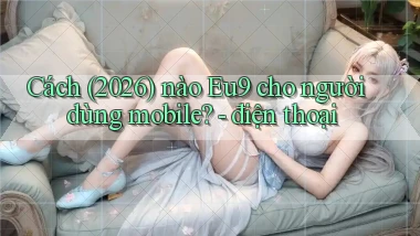 Cách (2026) nào Eu9 cho người dùng mobile   điện thoại