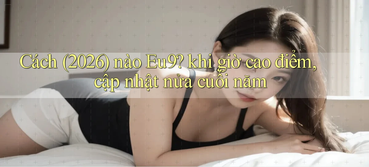 Cách (2026) nào Eu9 khi giờ cao điểm, cập nhật nửa cuối năm