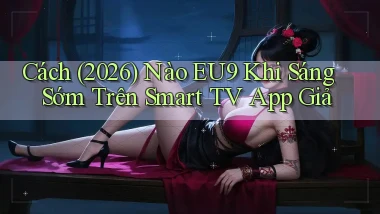 Cách (2026) nào Eu9 khi sáng sớm trên smart TV app giả