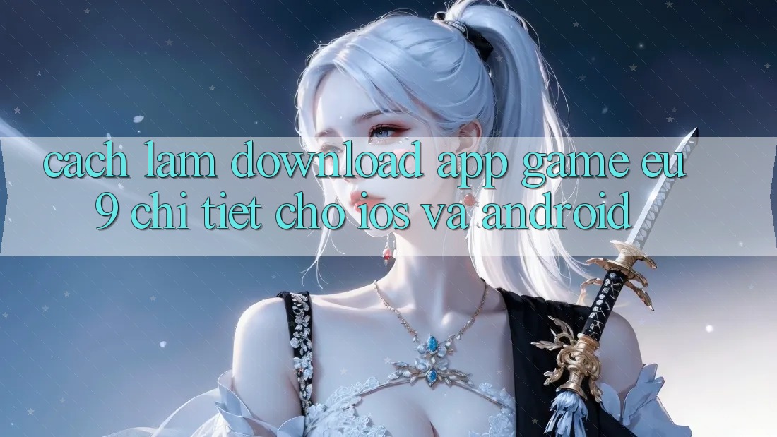 Cách làm Download App Game EU9 Chi Tiết Cho iOS Và Android Cách làm Download App Game EU9 Chi Tiết Cho iOS Và Android
