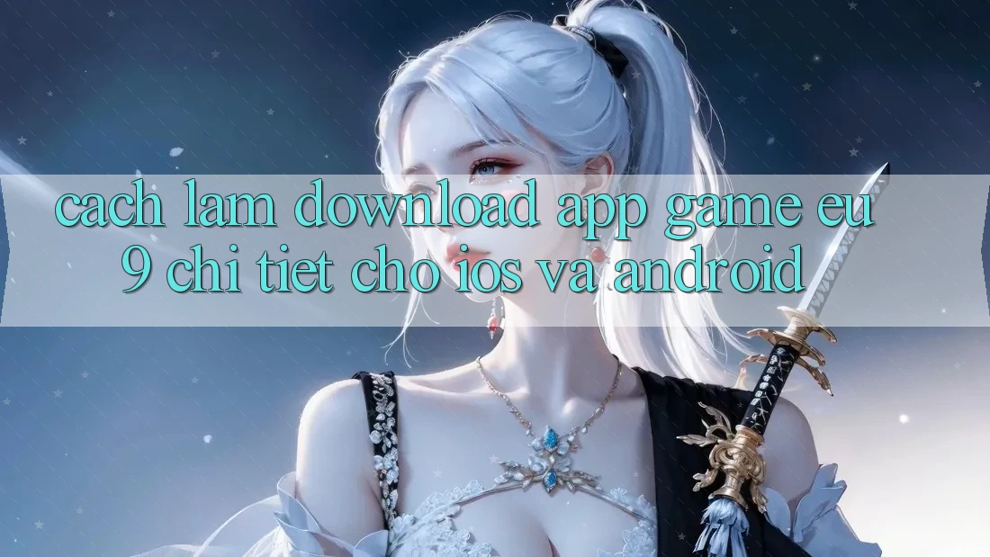 Cách làm Download App Game EU9 Chi Tiết Cho iOS Và Android Cách làm Download App Game EU9 Chi Tiết Cho iOS Và Android