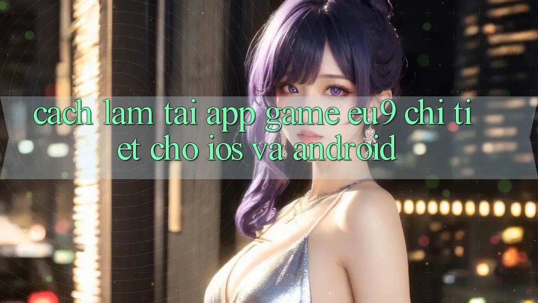 Cách làm Tải App Game EU9 Chi Tiết Cho iOS Và Android Cách làm Tải App Game EU9 Chi Tiết Cho iOS Và Android