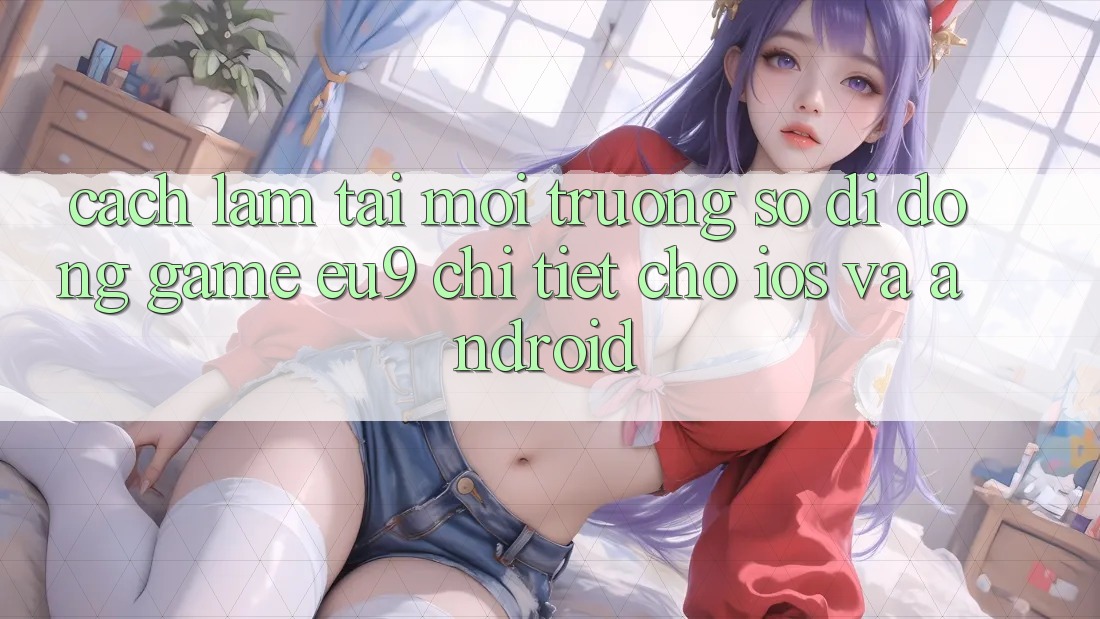 Cách làm Tải Môi trường số di động Game EU9 Chi Tiết Cho iOS Và Android