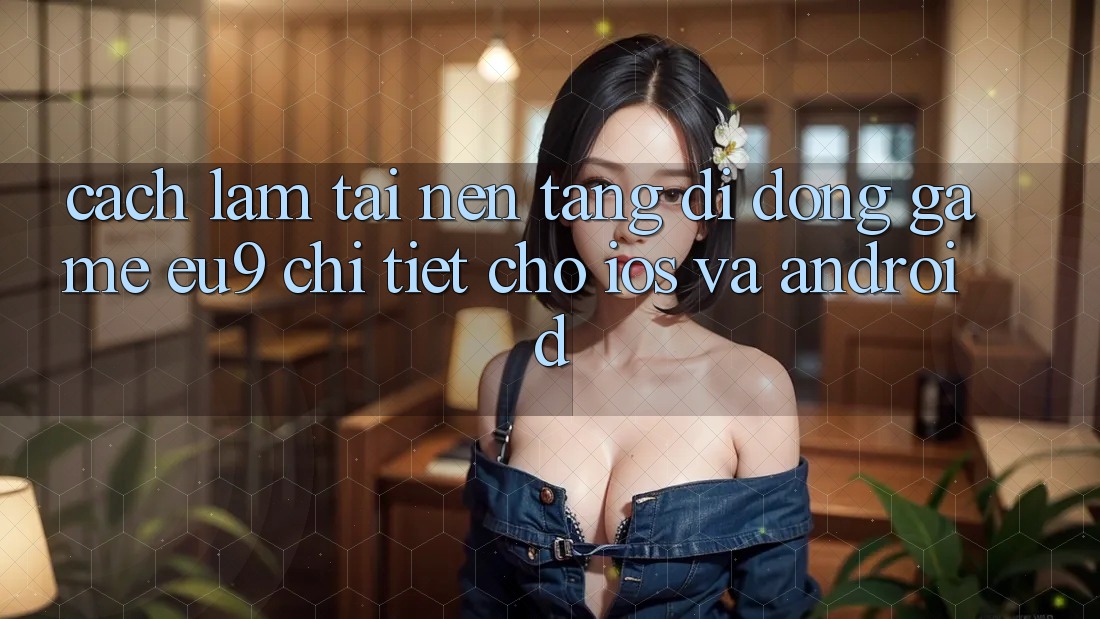 Cách làm Tải Nền tảng di động Game EU9 Chi Tiết Cho iOS Và Android Cách làm Tải Nền tảng di động Game EU9 Chi Tiết Cho iOS Và Android